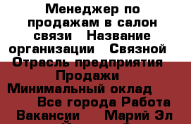 Менеджер по продажам в салон связи › Название организации ­ Связной › Отрасль предприятия ­ Продажи › Минимальный оклад ­ 28 000 - Все города Работа » Вакансии   . Марий Эл респ.,Йошкар-Ола г.